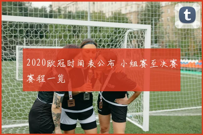 2020欧冠时间表公布 小组赛至决赛赛程一览