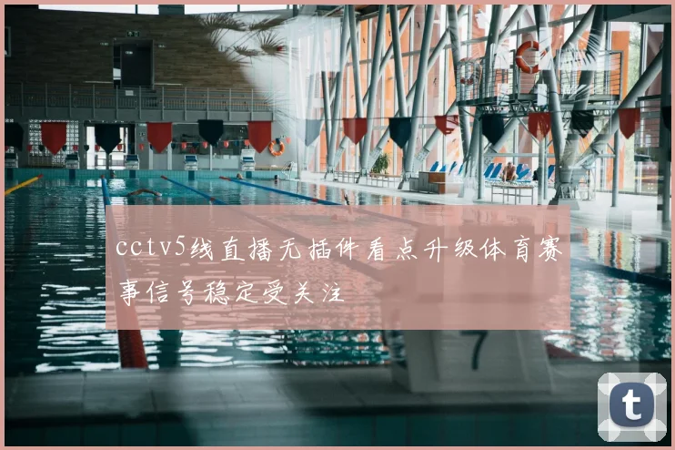 cctv5线直播无插件看点升级体育赛事信号稳定受关注