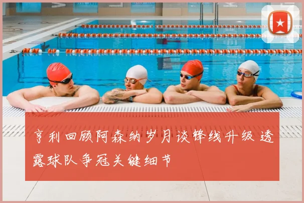 亨利回顾阿森纳岁月谈锋线升级 透露球队争冠关键细节