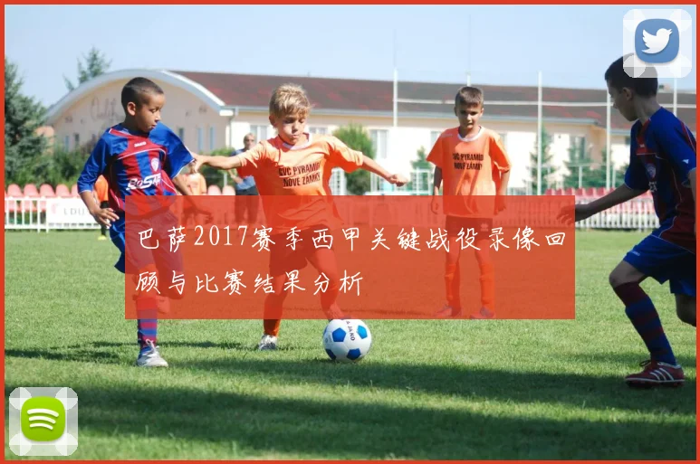 巴萨2017赛季西甲关键战役录像回顾与比赛结果分析