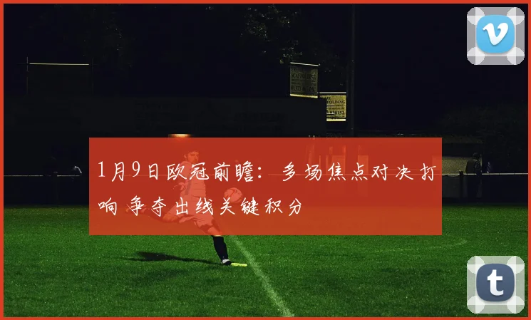 1月9日欧冠前瞻:多场焦点对决打响 争夺出线关键积分