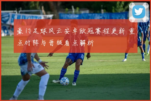 豪门足球风云安卓欧冠赛程更新 重点对阵与晋级看点解析