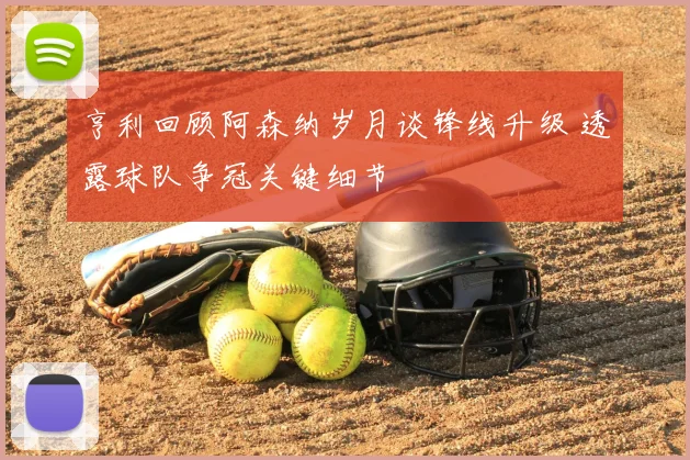 亨利回顾阿森纳岁月谈锋线升级 透露球队争冠关键细节