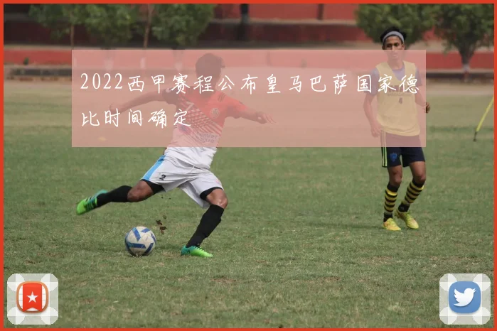 2022西甲赛程公布皇马巴萨国家德比时间确定