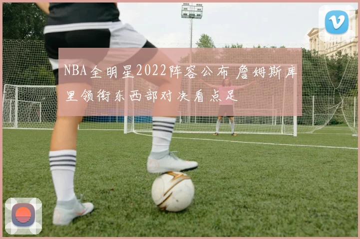 NBA全明星2022阵容公布 詹姆斯库里领衔东西部对决看点足