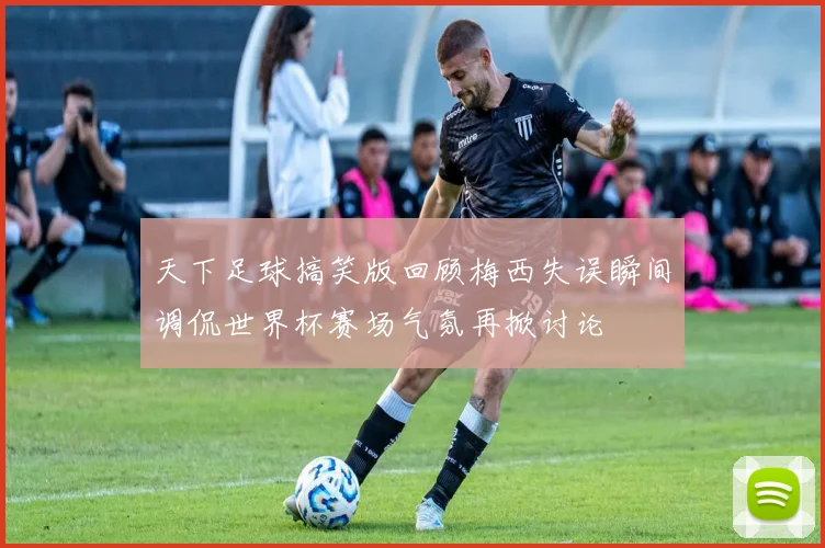 天下足球搞笑版回顾梅西失误瞬间调侃世界杯赛场气氛再掀讨论