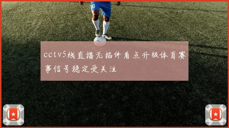 cctv5线直播无插件看点升级体育赛事信号稳定受关注