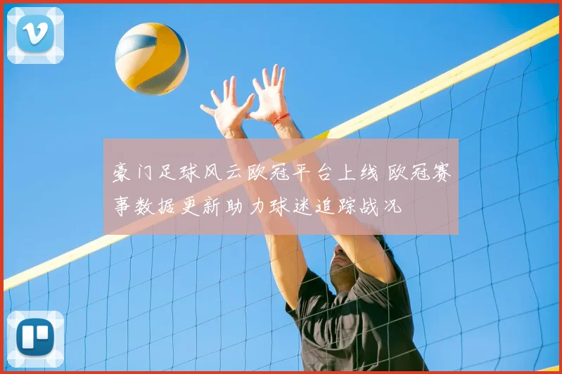 豪门足球风云欧冠平台上线 欧冠赛事数据更新助力球迷追踪战况