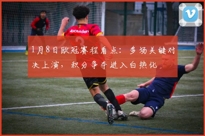 1月8日欧冠赛程看点:多场关键对决上演,积分争夺进入白热化
