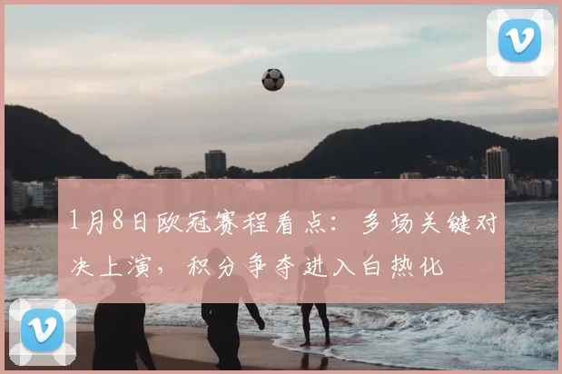 1月8日欧冠赛程看点:多场关键对决上演,积分争夺进入白热化