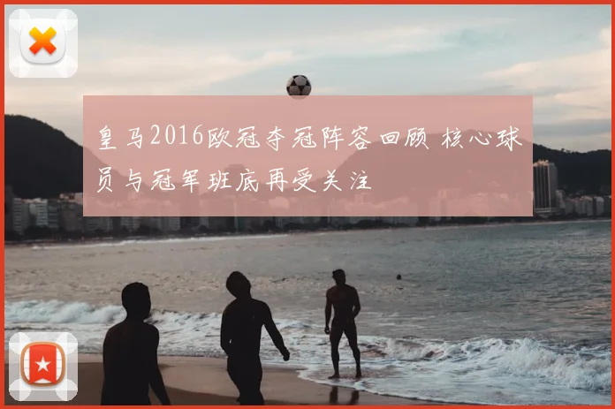 皇马2016欧冠夺冠阵容回顾 核心球员与冠军班底再受关注