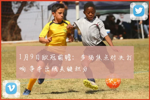 1月9日欧冠前瞻:多场焦点对决打响 争夺出线关键积分