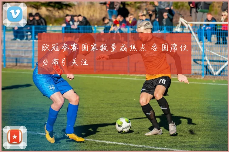 欧冠参赛国家数量成焦点 各国席位分布引关注