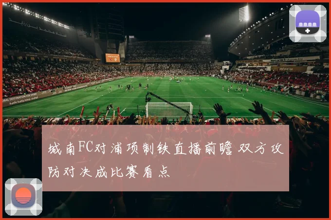 城南FC对浦项制铁直播前瞻 双方攻防对决成比赛看点