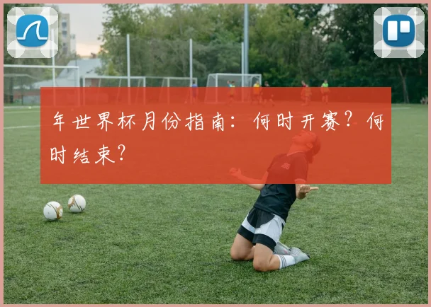 年世界杯月份指南：何时开赛？何时结束？