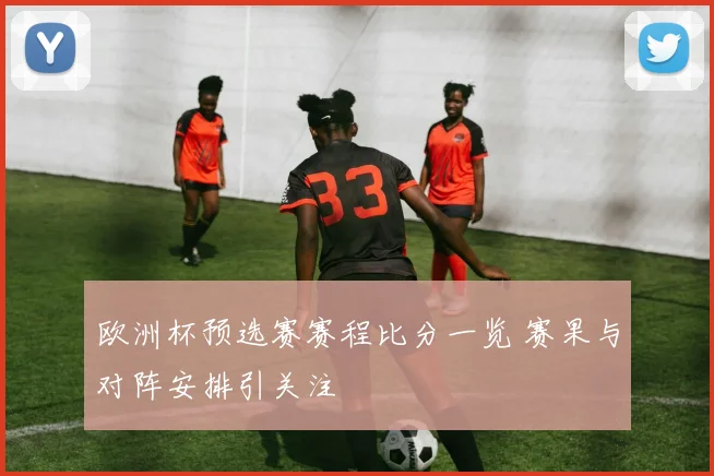 欧洲杯预选赛赛程比分一览 赛果与对阵安排引关注
