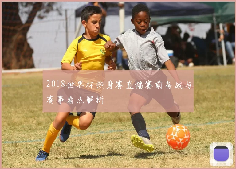 2018世界杯热身赛直播赛前备战与赛事看点解析