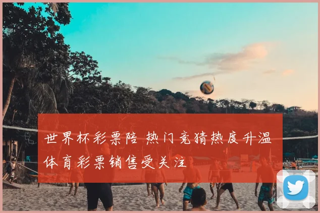 世界杯彩票陪 热门竞猜热度升温 体育彩票销售受关注