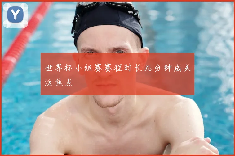 世界杯小组赛赛程时长几分钟成关注焦点