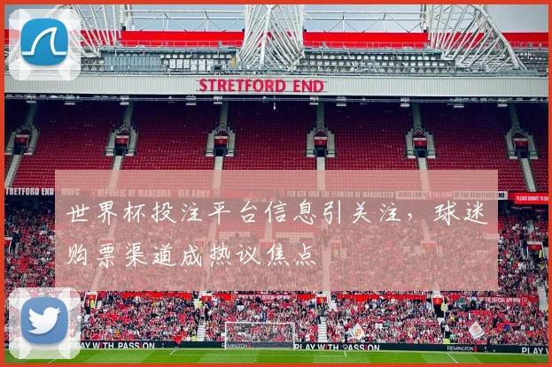 世界杯投注平台信息引关注，球迷购票渠道成热议焦点