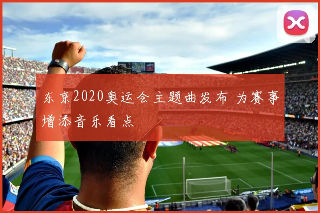 东京2020奥运会主题曲发布 为赛事增添音乐看点