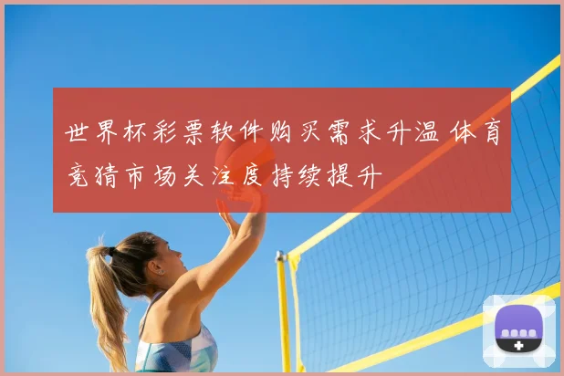 世界杯彩票软件购买需求升温 体育竞猜市场关注度持续提升