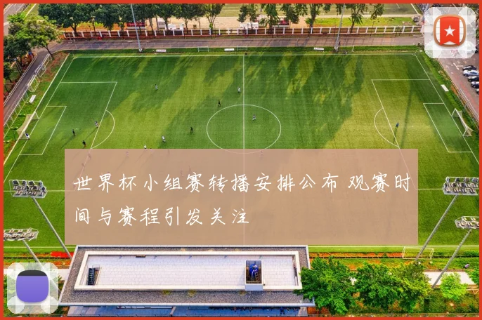 世界杯小组赛转播安排公布 观赛时间与赛程引发关注