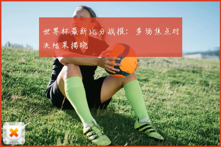 世界杯最新比分战报:多场焦点对决结果揭晓