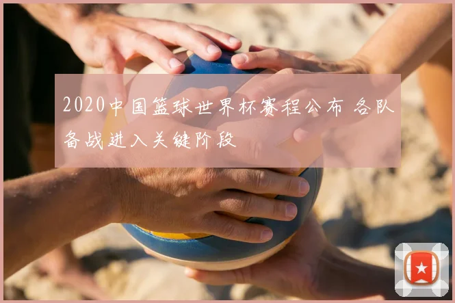 2020中国篮球世界杯赛程公布 各队备战进入关键阶段