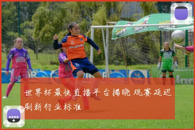 世界杯最快直播平台揭晓 观赛延迟刷新行业标准