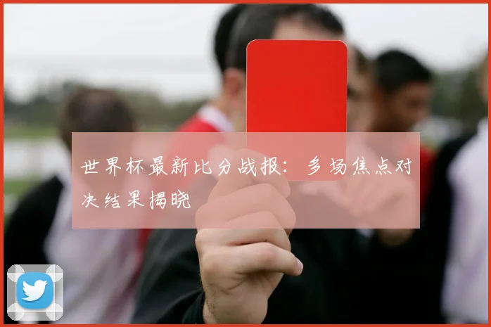 世界杯最新比分战报:多场焦点对决结果揭晓