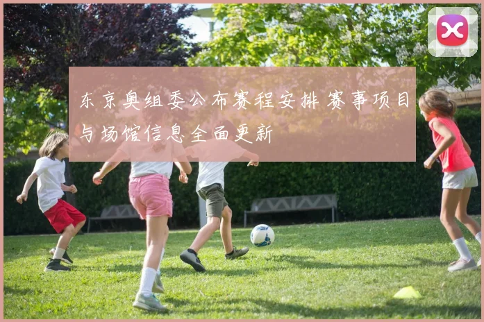 东京奥组委公布赛程安排 赛事项目与场馆信息全面更新